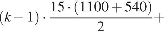  левая круг­лая скоб­ка k минус 1 пра­вая круг­лая скоб­ка умно­жить на дробь: чис­ли­тель: 15 умно­жить на левая круг­лая скоб­ка 1100 плюс 540 пра­вая круг­лая скоб­ка , зна­ме­на­тель: 2 конец дроби плюс 