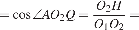 = ко­си­нус \angle AO_2Q = дробь: чис­ли­тель: O_2H, зна­ме­на­тель: O_1O_2 конец дроби = 