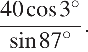  дробь: чис­ли­тель: 40 ко­си­нус 3 гра­ду­сов , зна­ме­на­тель: синус 87 гра­ду­сов конец дроби . 