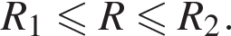R_1 мень­ше или равно R мень­ше или равно R_2.