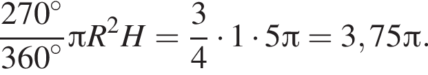  дробь: чис­ли­тель: 270 в сте­пе­ни левая круг­лая скоб­ка \circ пра­вая круг­лая скоб­ка , зна­ме­на­тель: 360 в сте­пе­ни левая круг­лая скоб­ка \circ пра­вая круг­лая скоб­ка конец дроби Пи R в квад­ра­те H= дробь: чис­ли­тель: 3, зна­ме­на­тель: 4 конец дроби умно­жить на 1 умно­жить на 5 Пи =3,75 Пи . 