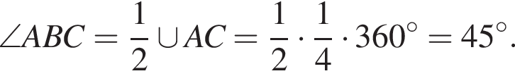\angle ABC= дробь: чис­ли­тель: 1, зна­ме­на­тель: 2 конец дроби \cup AC= дробь: чис­ли­тель: 1, зна­ме­на­тель: 2 конец дроби умно­жить на дробь: чис­ли­тель: 1, зна­ме­на­тель: 4 конец дроби умно­жить на 360 гра­ду­сов =45 гра­ду­сов . 