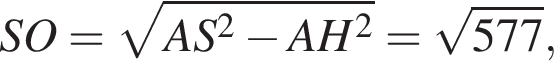 SO = ко­рень из: на­ча­ло ар­гу­мен­та: AS в квад­ра­те минус AH в квад­ра­те конец ар­гу­мен­та = ко­рень из: на­ча­ло ар­гу­мен­та: 577 конец ар­гу­мен­та ,