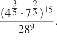  дробь: чис­ли­тель: левая круг­лая скоб­ка 4 в сте­пе­ни левая круг­лая скоб­ка \tfrac3, зна­ме­на­тель: 5 конец дроби пра­вая круг­лая скоб­ка умно­жить на 7 в сте­пе­ни левая круг­лая скоб­ка \tfrac2 пра­вая круг­лая скоб­ка 3 пра­вая круг­лая скоб­ка в сте­пе­ни левая круг­лая скоб­ка 15 пра­вая круг­лая скоб­ка 28 в сте­пе­ни 9 . 