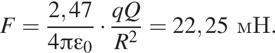 F= дробь: числитель: 2,47, знаменатель: 4 Пи \varepsilon_0 конец дроби умножить на дробь: числитель: qQ, знаменатель: R в квадрате конец дроби =22,25мН.