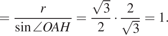 = дробь: чис­ли­тель: r, зна­ме­на­тель: синус \angle OAH конец дроби = дробь: чис­ли­тель: ко­рень из: на­ча­ло ар­гу­мен­та: 3 конец ар­гу­мен­та , зна­ме­на­тель: 2 конец дроби умно­жить на дробь: чис­ли­тель: 2, зна­ме­на­тель: ко­рень из: на­ча­ло ар­гу­мен­та: 3 конец ар­гу­мен­та конец дроби =1. 