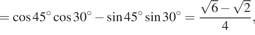 = ко­си­нус 45 гра­ду­сов ко­си­нус 30 гра­ду­сов минус синус 45 гра­ду­сов синус 30 гра­ду­сов = дробь: чис­ли­тель: ко­рень из: на­ча­ло ар­гу­мен­та: 6 конец ар­гу­мен­та минус ко­рень из: на­ча­ло ар­гу­мен­та: 2 конец ар­гу­мен­та , зна­ме­на­тель: 4 конец дроби , 