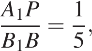  дробь: чис­ли­тель: A_1P, зна­ме­на­тель: B_1B конец дроби = дробь: чис­ли­тель: 1, зна­ме­на­тель: 5 конец дроби , 