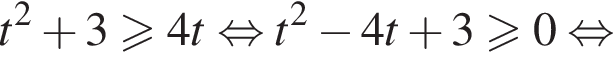 t в квад­ра­те плюс 3 боль­ше или равно 4t рав­но­силь­но t в квад­ра­те минус 4t плюс 3 боль­ше или равно 0 рав­но­силь­но 