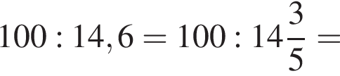 100:14,6=100: целая часть: 14, дроб­ная часть: чис­ли­тель: 3, зна­ме­на­тель: 5 =