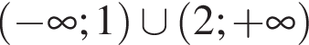  левая круг­лая скоб­ка минус бес­ко­неч­ность ;1 пра­вая круг­лая скоб­ка \cup левая круг­лая скоб­ка 2; плюс бес­ко­неч­ность пра­вая круг­лая скоб­ка 