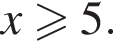  x боль­ше или равно 5.