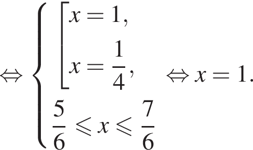  рав­но­силь­но си­сте­ма вы­ра­же­ний  новая стро­ка со­во­куп­ность вы­ра­же­ний x=1, x= дробь: чис­ли­тель: 1, зна­ме­на­тель: 4 конец дроби , конец си­сте­мы }  новая стро­ка дробь: чис­ли­тель: 5, зна­ме­на­тель: 6 конец дроби мень­ше или равно x мень­ше или равно дробь: чис­ли­тель: 7, зна­ме­на­тель: 6 конец дроби  конец со­во­куп­но­сти . рав­но­силь­но x=1.