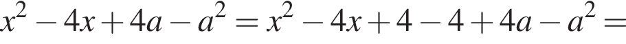 x в квад­ра­те минус 4x плюс 4a минус a в квад­ра­те = x в квад­ра­те минус 4x плюс 4 минус 4 плюс 4a минус a в квад­ра­те =