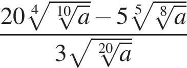  дробь: чис­ли­тель: 20 ко­рень 4 сте­пе­ни из: на­ча­ло ар­гу­мен­та: ко­рень 10 сте­пе­ни из: на­ча­ло ар­гу­мен­та: a конец ар­гу­мен­та конец ар­гу­мен­та минус 5 ко­рень 5 сте­пе­ни из: на­ча­ло ар­гу­мен­та: ко­рень 8 сте­пе­ни из: на­ча­ло ар­гу­мен­та: a конец ар­гу­мен­та конец ар­гу­мен­та , зна­ме­на­тель: 3 ко­рень из: на­ча­ло ар­гу­мен­та: ко­рень 20 сте­пе­ни из: на­ча­ло ар­гу­мен­та: a конец ар­гу­мен­та конец ар­гу­мен­та конец дроби 