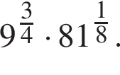 9 в сте­пе­ни левая круг­лая скоб­ка дробь: чис­ли­тель: 3, зна­ме­на­тель: 4 конец дроби пра­вая круг­лая скоб­ка умно­жить на 81 в сте­пе­ни левая круг­лая скоб­ка дробь: чис­ли­тель: 1, зна­ме­на­тель: 8 конец дроби пра­вая круг­лая скоб­ка . 