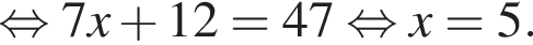  рав­но­силь­но 7x плюс 12=47 рав­но­силь­но x=5.
