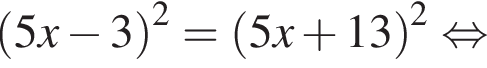  левая круг­лая скоб­ка 5x минус 3 пра­вая круг­лая скоб­ка в квад­ра­те = левая круг­лая скоб­ка 5x плюс 13 пра­вая круг­лая скоб­ка в квад­ра­те рав­но­силь­но 
