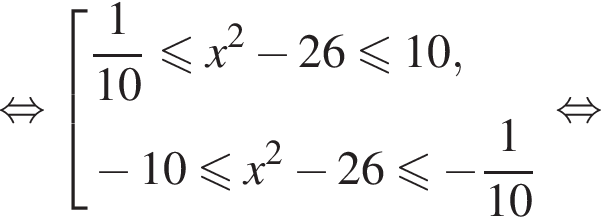 равносильно совокупность выражений дробь: числитель: 1, знаменатель: 10 конец дроби меньше или равно x в квадрате минус 26 меньше или равно 10, минус 10 меньше или равно x в квадрате минус 26 меньше или равно минус дробь: числитель: 1, знаменатель: 10 конец дроби конец совокупности . равносильно