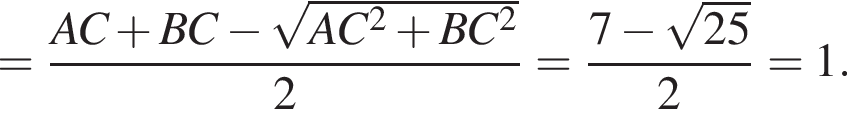 = дробь: чис­ли­тель: AC плюс BC минус ко­рень из: на­ча­ло ар­гу­мен­та: AC конец ар­гу­мен­та в квад­ра­те плюс BC в квад­ра­те , зна­ме­на­тель: 2 конец дроби = дробь: чис­ли­тель: 7 минус ко­рень из: на­ча­ло ар­гу­мен­та: 25 конец ар­гу­мен­та , зна­ме­на­тель: 2 конец дроби =1. 