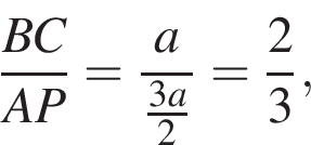  дробь: чис­ли­тель: BC, зна­ме­на­тель: AP конец дроби = дробь: чис­ли­тель: a, зна­ме­на­тель: дробь: чис­ли­тель: 3a, зна­ме­на­тель: 2 конец дроби конец дроби = дробь: чис­ли­тель: 2, зна­ме­на­тель: 3 конец дроби , 