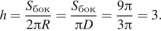 h= дробь: чис­ли­тель: S_бок, зна­ме­на­тель: 2 Пи R конец дроби = дробь: чис­ли­тель: S_бок, зна­ме­на­тель: Пи D конец дроби = дробь: чис­ли­тель: 9 Пи , зна­ме­на­тель: 3 Пи конец дроби =3. 