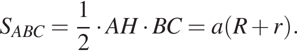 S_ABC = дробь: чис­ли­тель: 1, зна­ме­на­тель: 2 конец дроби умно­жить на AH умно­жить на BC = a левая круг­лая скоб­ка R плюс r пра­вая круг­лая скоб­ка .