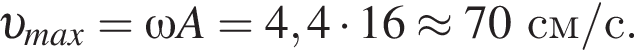  v _max=\omega A=4,4 умно­жить на 16\approx 70 см/с. 