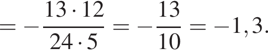 = минус дробь: числитель: 13 умножить на 12, знаменатель: 24 умножить на 5 конец дроби = минус дробь: числитель: 13, знаменатель: 10 конец дроби = минус 1,3.