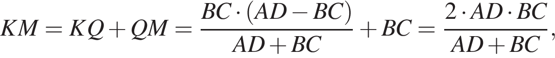 KM=KQ плюс QM= дробь: чис­ли­тель: BC умно­жить на левая круг­лая скоб­ка AD минус BC пра­вая круг­лая скоб­ка , зна­ме­на­тель: AD плюс BC конец дроби плюс BC= дробь: чис­ли­тель: 2 умно­жить на AD умно­жить на BC, зна­ме­на­тель: AD плюс BC конец дроби , 