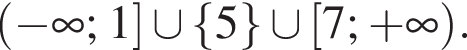  левая круг­лая скоб­ка минус бес­ко­неч­ность ; 1 пра­вая квад­рат­ная скоб­ка \cup левая фи­гур­ная скоб­ка 5 пра­вая фи­гур­ная скоб­ка \cup левая квад­рат­ная скоб­ка 7; плюс бес­ко­неч­ность пра­вая круг­лая скоб­ка .