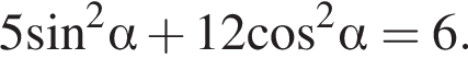 5 синус в квад­ра­те альфа плюс 12 ко­си­нус в квад­ра­те альфа =6.