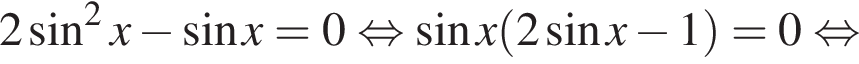 2 синус в квад­ра­те x минус синус x=0 рав­но­силь­но синус x левая круг­лая скоб­ка 2 синус x минус 1 пра­вая круг­лая скоб­ка =0 рав­но­силь­но 