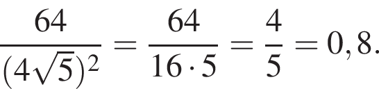  дробь: чис­ли­тель: 64, зна­ме­на­тель: левая круг­лая скоб­ка 4 ко­рень из 5 пра­вая круг­лая скоб­ка в квад­ра­те конец дроби = дробь: чис­ли­тель: 64, зна­ме­на­тель: 16 умно­жить на 5 конец дроби = дробь: чис­ли­тель: 4, зна­ме­на­тель: 5 конец дроби =0,8. 