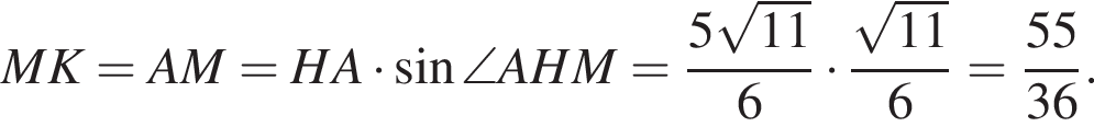 MK = AM = HA умножить на синус \angle AHM = дробь: числитель: 5 корень из: начало аргумента: 11 конец аргумента , знаменатель: 6 конец дроби умножить на дробь: числитель: корень из: начало аргумента: 11 конец аргумента , знаменатель: 6 конец дроби = дробь: числитель: 55, знаменатель: 36 конец дроби .