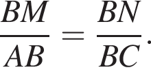  дробь: чис­ли­тель: BM, зна­ме­на­тель: AB конец дроби = дробь: чис­ли­тель: BN, зна­ме­на­тель: BC конец дроби . 