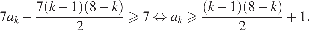 7a_k минус дробь: числитель: 7 левая круглая скобка k минус 1 правая круглая скобка левая круглая скобка 8 минус k правая круглая скобка , знаменатель: 2 конец дроби \geqslant7 равносильно a_k больше или равно дробь: числитель: левая круглая скобка k минус 1 правая круглая скобка левая круглая скобка 8 минус k правая круглая скобка , знаменатель: 2 конец дроби плюс 1.