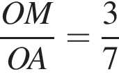  дробь: чис­ли­тель: OM, зна­ме­на­тель: OA конец дроби = дробь: чис­ли­тель: 3, зна­ме­на­тель: 7 конец дроби 