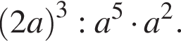  левая круг­лая скоб­ка 2a пра­вая круг­лая скоб­ка в кубе :a в сте­пе­ни левая круг­лая скоб­ка 5 пра­вая круг­лая скоб­ка умно­жить на a в квад­ра­те .