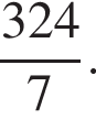  дробь: чис­ли­тель: 324, зна­ме­на­тель: 7 конец дроби . 