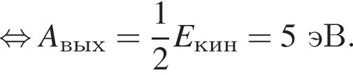 равносильно A_вых = дробь: числитель: 1, знаменатель: 2 конец дроби E_кин = 5эВ.
