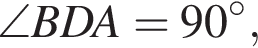 \angle BDA=90 в сте­пе­ни левая круг­лая скоб­ка \circ пра­вая круг­лая скоб­ка ,