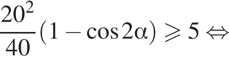  дробь: чис­ли­тель: 20 в квад­ра­те , зна­ме­на­тель: 40 конец дроби левая круг­лая скоб­ка 1 минус ко­си­нус 2 альфа пра­вая круг­лая скоб­ка боль­ше или равно 5 рав­но­силь­но 