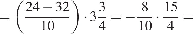 = левая круглая скобка дробь: числитель: 24 минус 32, знаменатель: 10 конец дроби правая круглая скобка умножить на целая часть: 3, дробная часть: числитель: 3, знаменатель: 4 = минус дробь: числитель: 8, знаменатель: 10 конец дроби умножить на дробь: числитель: 15, знаменатель: 4 конец дроби =