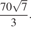  дробь: чис­ли­тель: 70 ко­рень из: на­ча­ло ар­гу­мен­та: 7 конец ар­гу­мен­та , зна­ме­на­тель: 3 конец дроби . 
