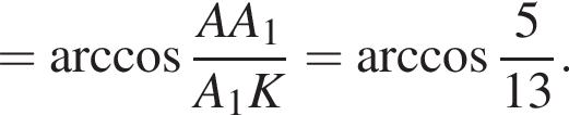 = арккосинус дробь: числитель: AA_1, знаменатель: A_1K конец дроби = арккосинус дробь: числитель: 5, знаменатель: 13 конец дроби .