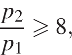  дробь: чис­ли­тель: p_2, зна­ме­на­тель: p_1 конец дроби боль­ше или равно 8, 