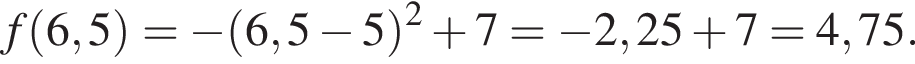 f левая круг­лая скоб­ка 6,5 пра­вая круг­лая скоб­ка = минус левая круг­лая скоб­ка 6,5 минус 5 пра­вая круг­лая скоб­ка в квад­ра­те плюс 7 = минус 2,25 плюс 7=4,75.