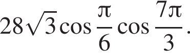 28 корень из: начало аргумента: 3 конец аргумента косинус дробь: числитель: Пи , знаменатель: 6 конец дроби косинус дробь: числитель: 7 Пи , знаменатель: 3 конец дроби .