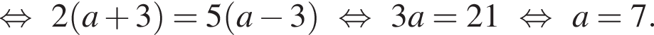  рав­но­силь­но 2 левая круг­лая скоб­ка a плюс 3 пра­вая круг­лая скоб­ка = 5 левая круг­лая скоб­ка a минус 3 пра­вая круг­лая скоб­ка рав­но­силь­но 3a = 21 рав­но­силь­но a=7 .